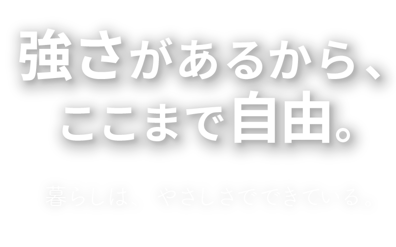 強さがあるから、ここまで自由。暮らしは、やさしさでできている。